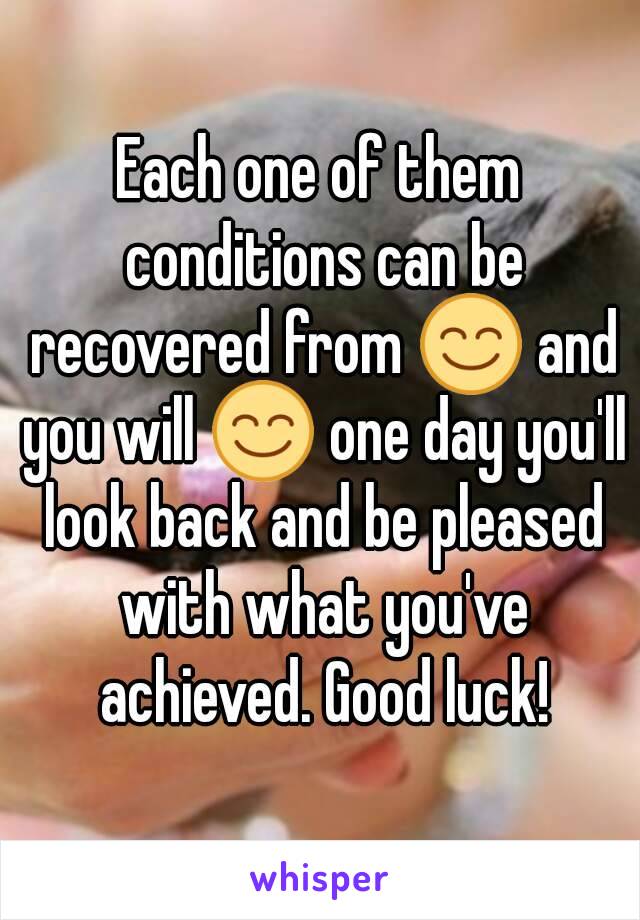 Each one of them conditions can be recovered from 😊 and you will 😊 one day you'll look back and be pleased with what you've achieved. Good luck!