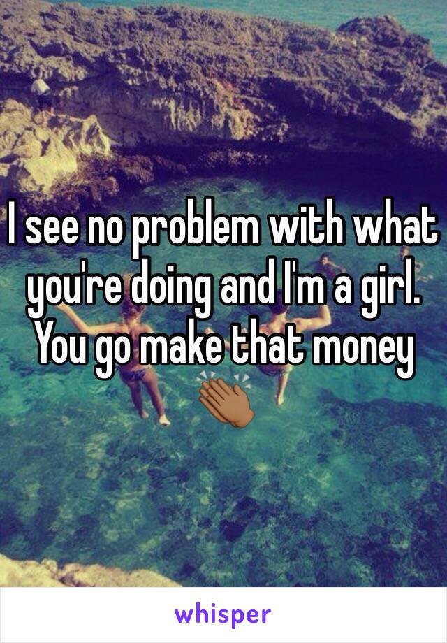 I see no problem with what you're doing and I'm a girl. You go make that money 👏🏾