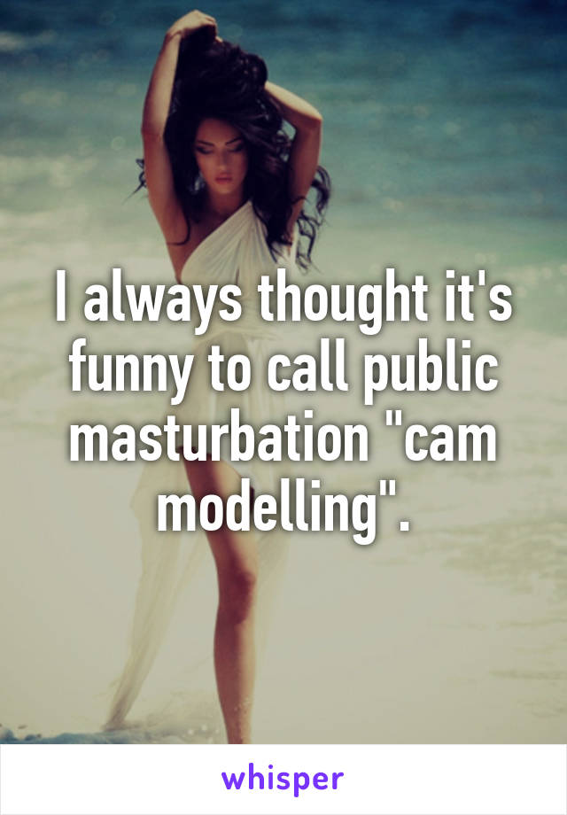 I always thought it's funny to call public masturbation "cam modelling".