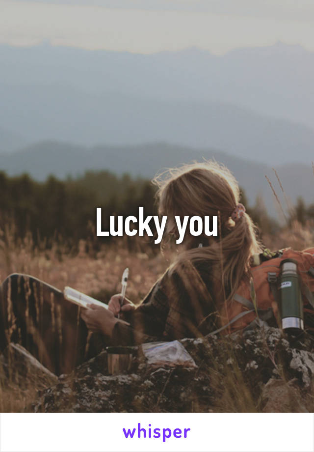 Lucky you