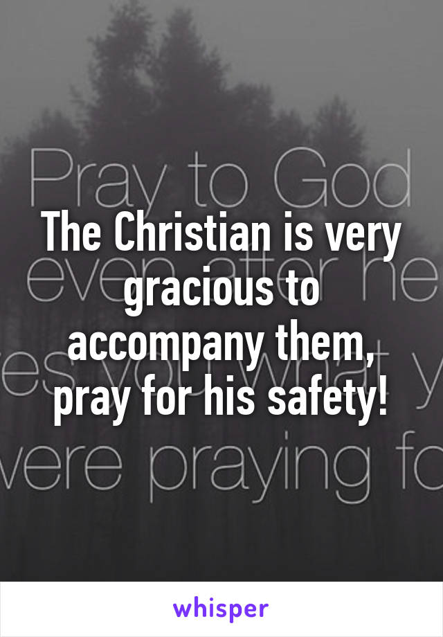 The Christian is very gracious to accompany them, pray for his safety!