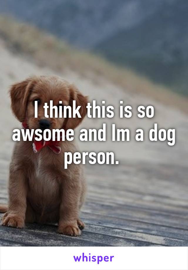 I think this is so awsome and Im a dog person. 