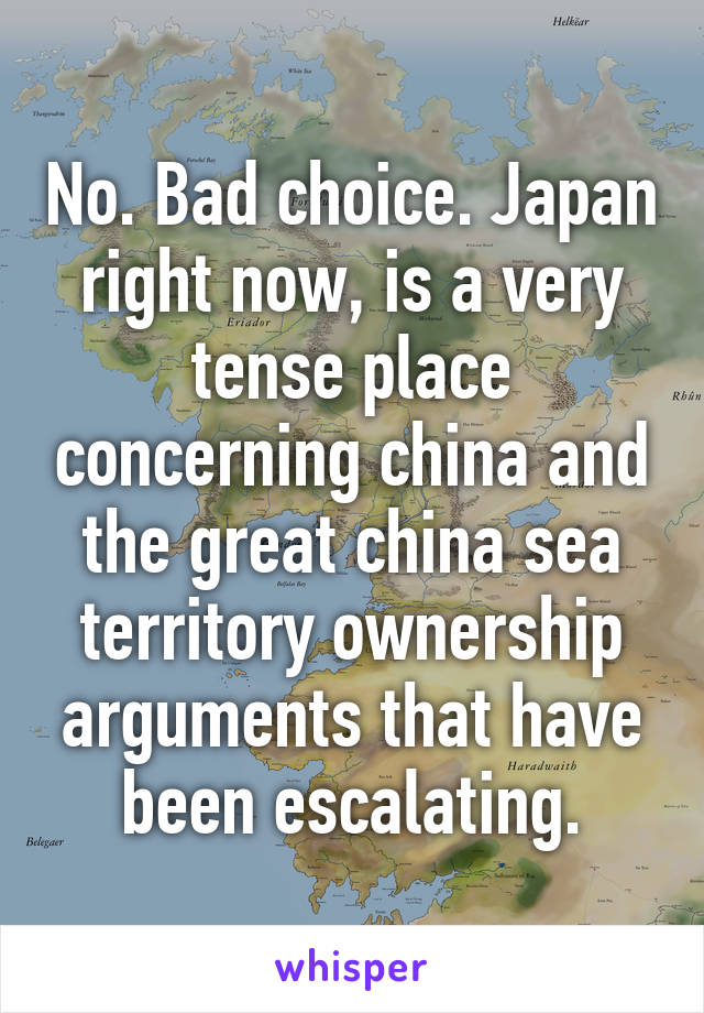 No. Bad choice. Japan right now, is a very tense place concerning china and the great china sea territory ownership arguments that have been escalating.