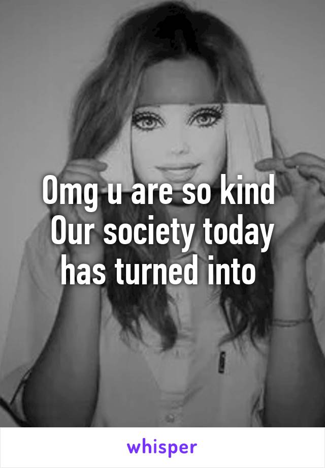 Omg u are so kind 
Our society today has turned into 