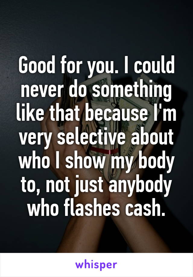 Good for you. I could never do something like that because I'm very selective about who I show my body to, not just anybody who flashes cash.