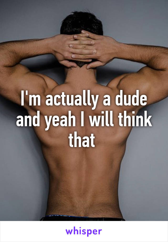 I'm actually a dude and yeah I will think that 