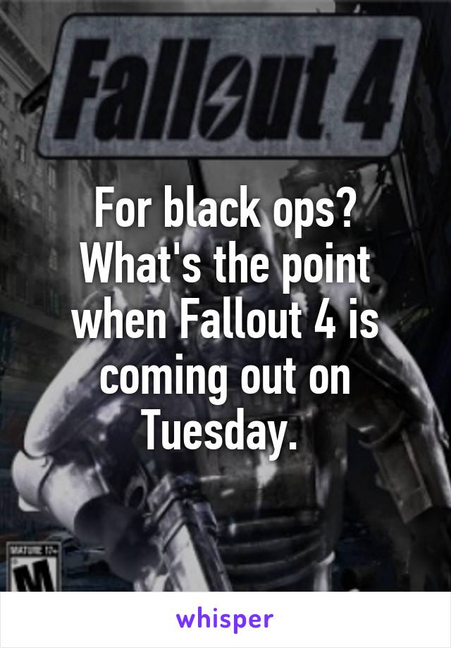 For black ops? What's the point when Fallout 4 is coming out on Tuesday. 