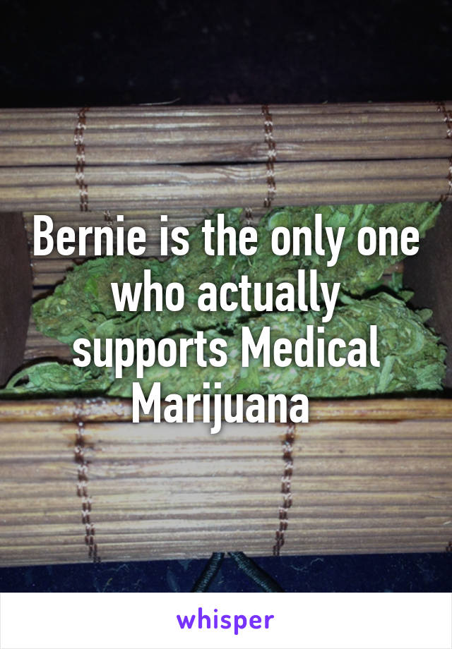 Bernie is the only one who actually supports Medical Marijuana 