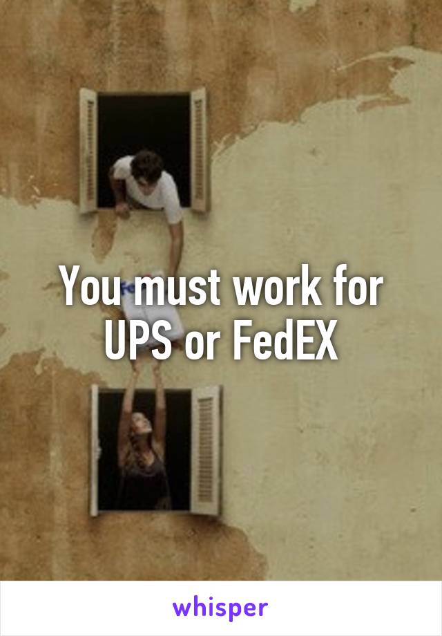 You must work for UPS or FedEX