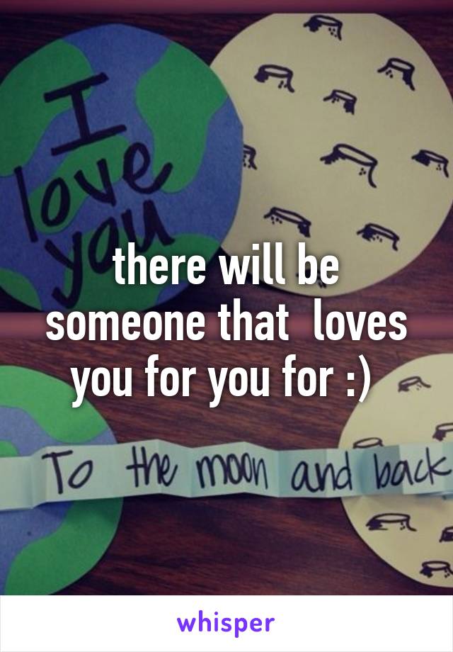 there will be someone that  loves you for you for :) 