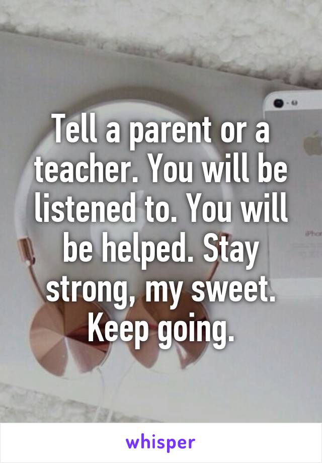 Tell a parent or a teacher. You will be listened to. You will be helped. Stay strong, my sweet. Keep going.