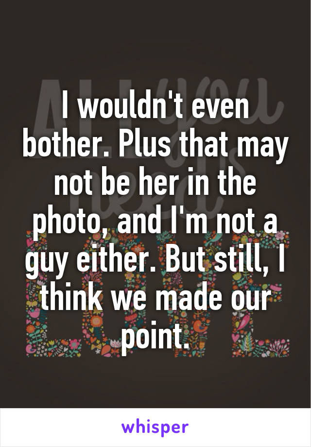 I wouldn't even bother. Plus that may not be her in the photo, and I'm not a guy either. But still, I think we made our point.