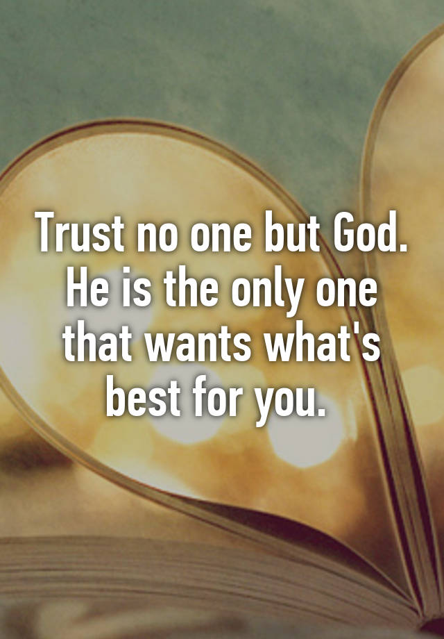 Trust No One But God. He Is The Only One That Wants What's Best For You.