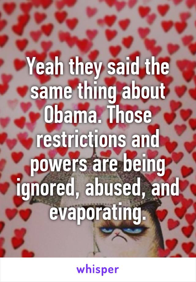 Yeah they said the same thing about Obama. Those restrictions and powers are being ignored, abused, and evaporating.