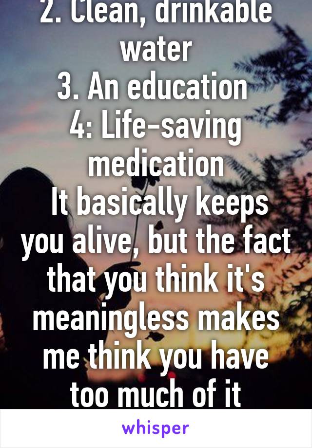 1. Food
2. Clean, drinkable water
3. An education 
4: Life-saving medication
 It basically keeps you alive, but the fact that you think it's meaningless makes me think you have too much of it

