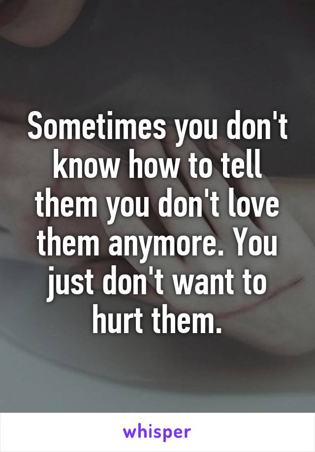 Sometimes you don't know how to tell them you don't love them anymore. You just don't want to hurt them.