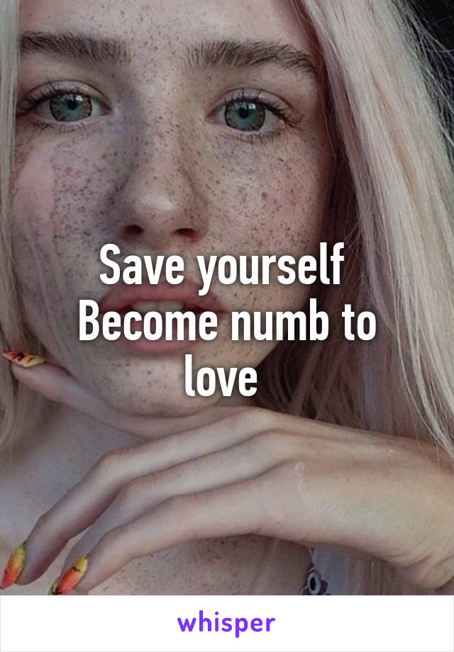 Save yourself 
Become numb to love 