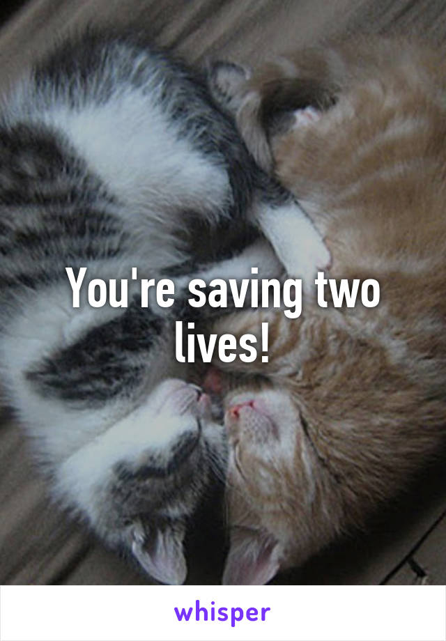 You're saving two lives!