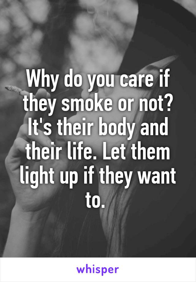 Why do you care if they smoke or not? It's their body and their life. Let them light up if they want to. 