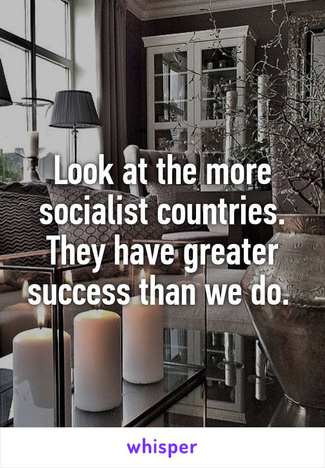 Look at the more socialist countries. They have greater success than we do. 