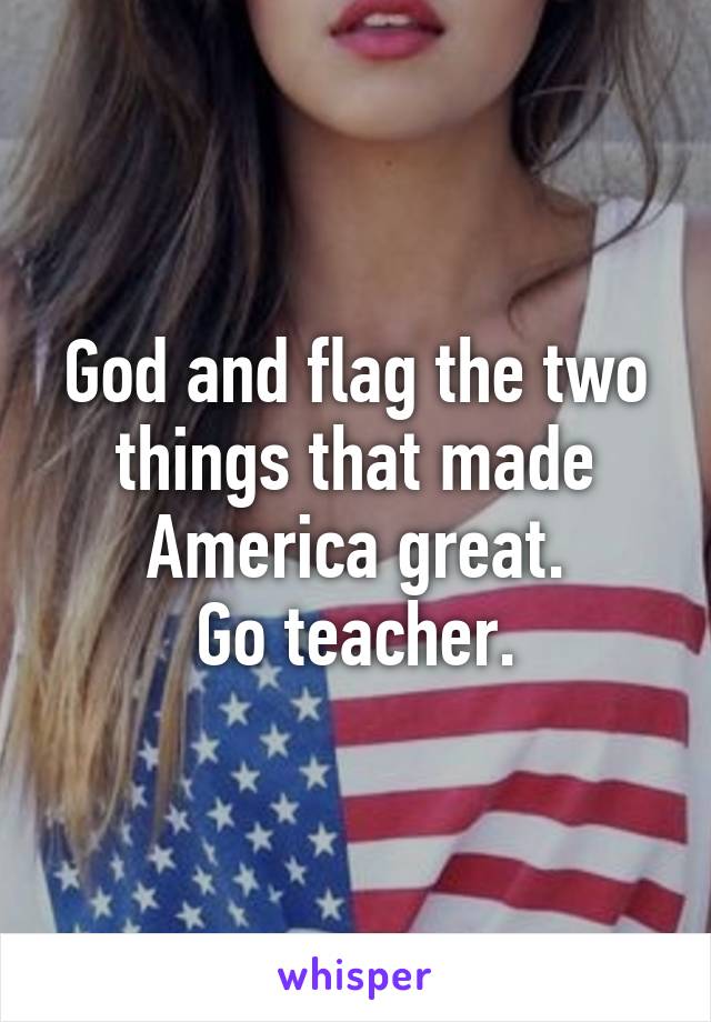 God and flag the two things that made America great.
Go teacher.