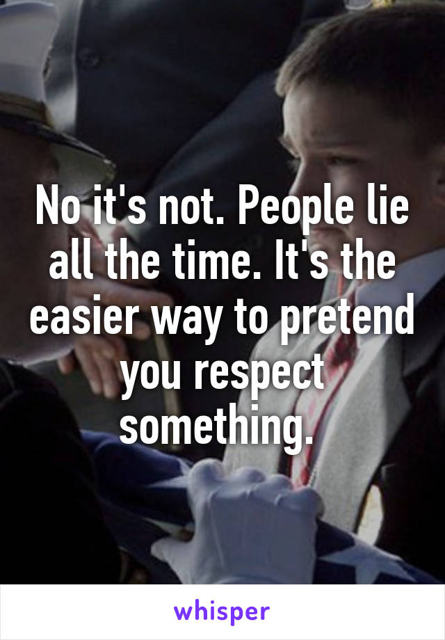 No it's not. People lie all the time. It's the easier way to pretend you respect something. 