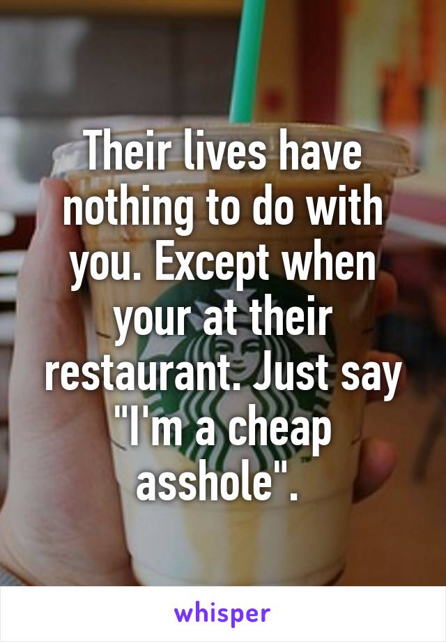 Their lives have nothing to do with you. Except when your at their restaurant. Just say "I'm a cheap asshole". 