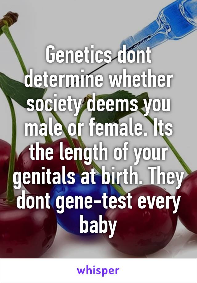 Genetics dont determine whether society deems you male or female. Its the length of your genitals at birth. They dont gene-test every baby