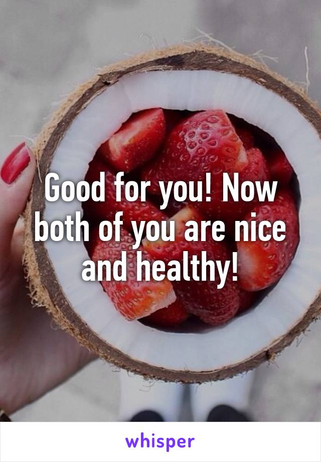 Good for you! Now both of you are nice and healthy!