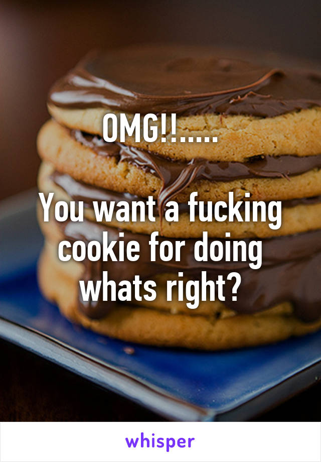 OMG!!.....

You want a fucking cookie for doing whats right?
