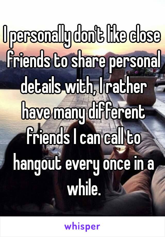 I personally don't like close friends to share personal details with, I rather have many different friends I can call to hangout every once in a while.