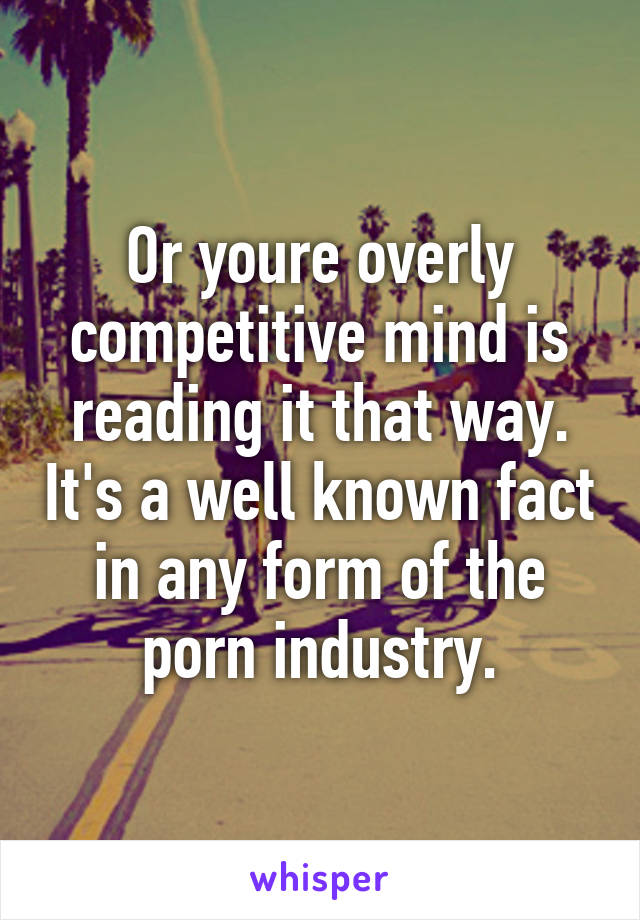 Or youre overly competitive mind is reading it that way. It's a well known fact in any form of the porn industry.