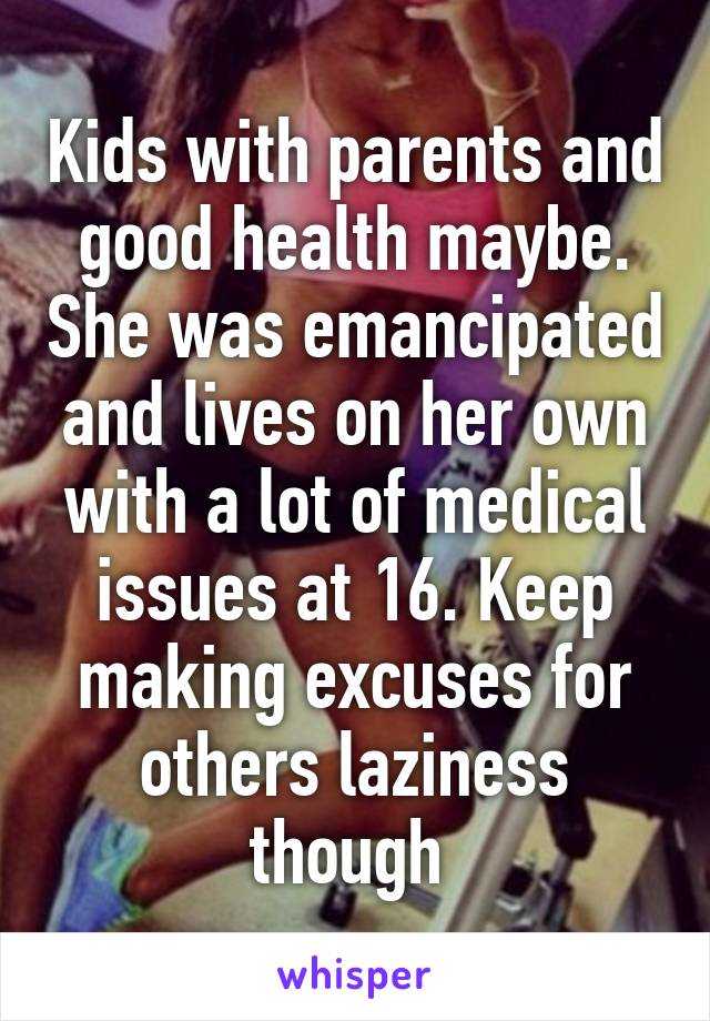 Kids with parents and good health maybe. She was emancipated and lives on her own with a lot of medical issues at 16. Keep making excuses for others laziness though 