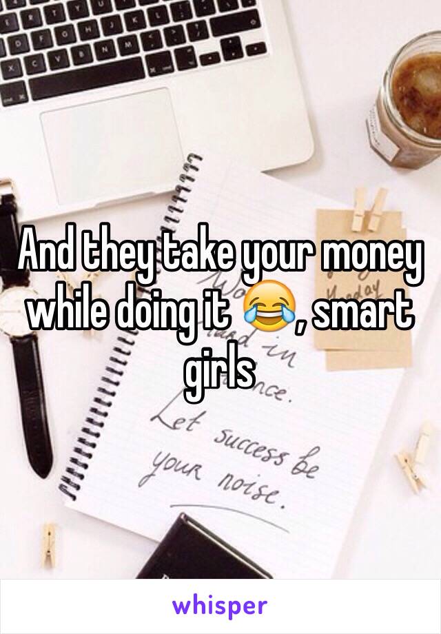 And they take your money while doing it 😂, smart girls