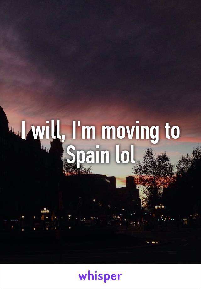 I will, I'm moving to Spain lol