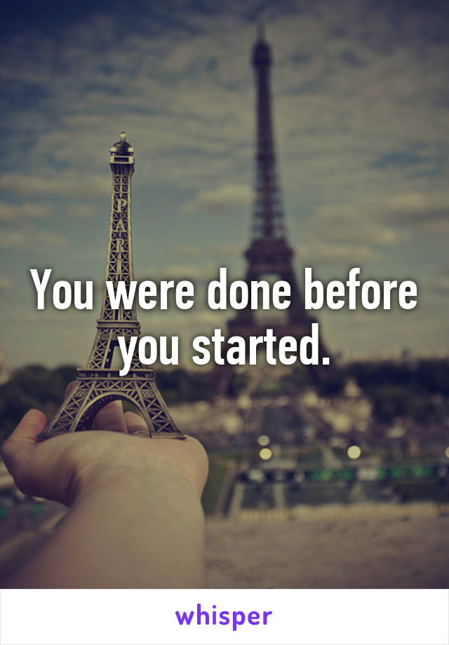 You were done before you started.