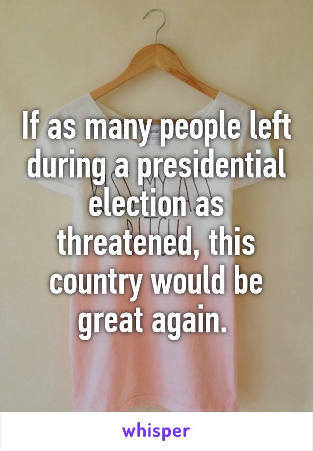 If as many people left during a presidential election as threatened, this country would be great again. 