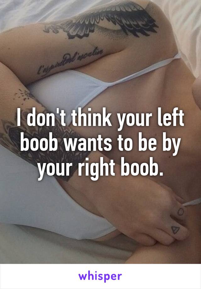 I don't think your left boob wants to be by your right boob.