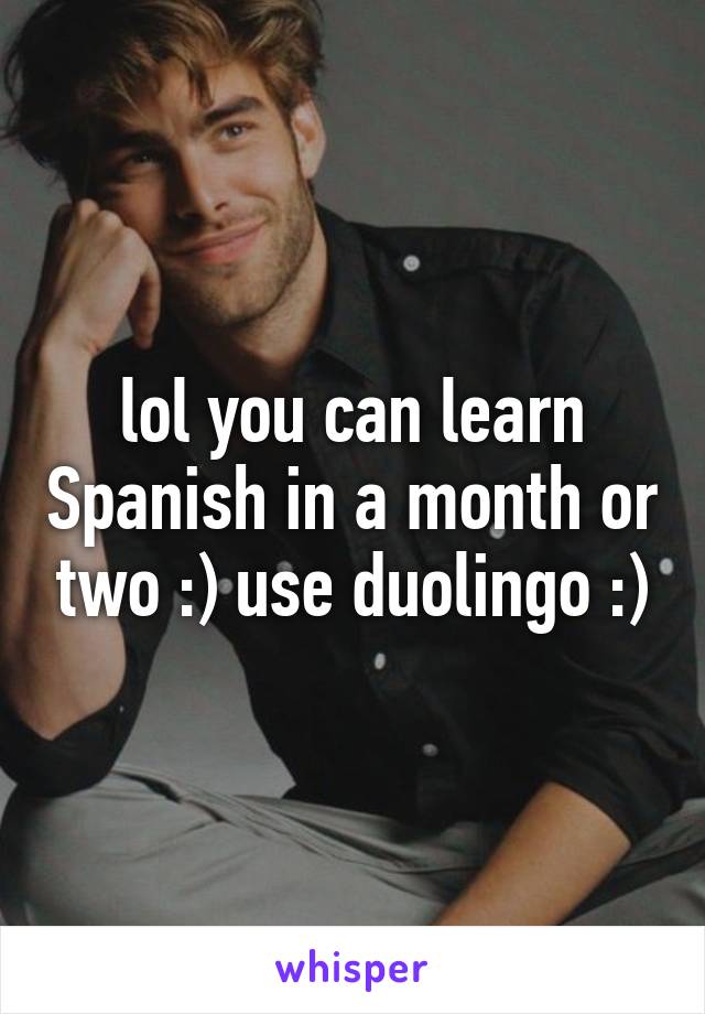 lol you can learn Spanish in a month or two :) use duolingo :)