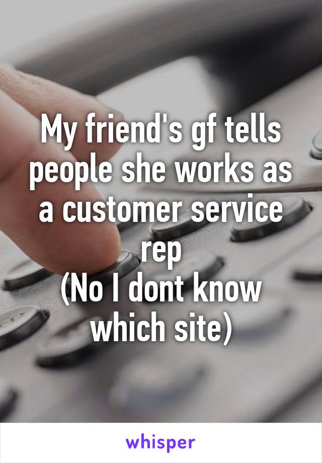 My friend's gf tells people she works as a customer service rep
(No I dont know which site)