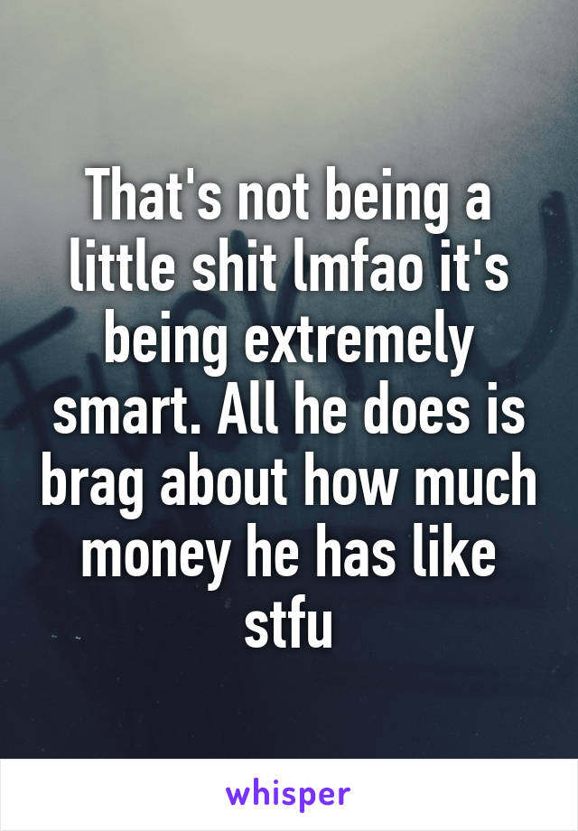 That's not being a little shit lmfao it's being extremely smart. All he does is brag about how much money he has like stfu