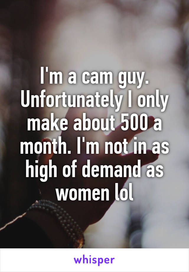 I'm a cam guy. Unfortunately I only make about 500 a month. I'm not in as high of demand as women lol