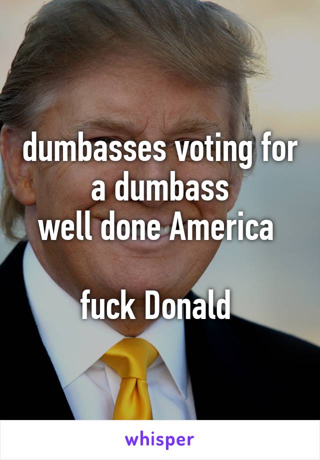 dumbasses voting for a dumbass
well done America 

fuck Donald 