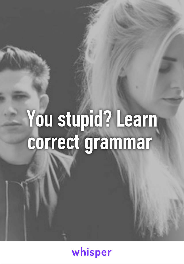 You stupid? Learn correct grammar 