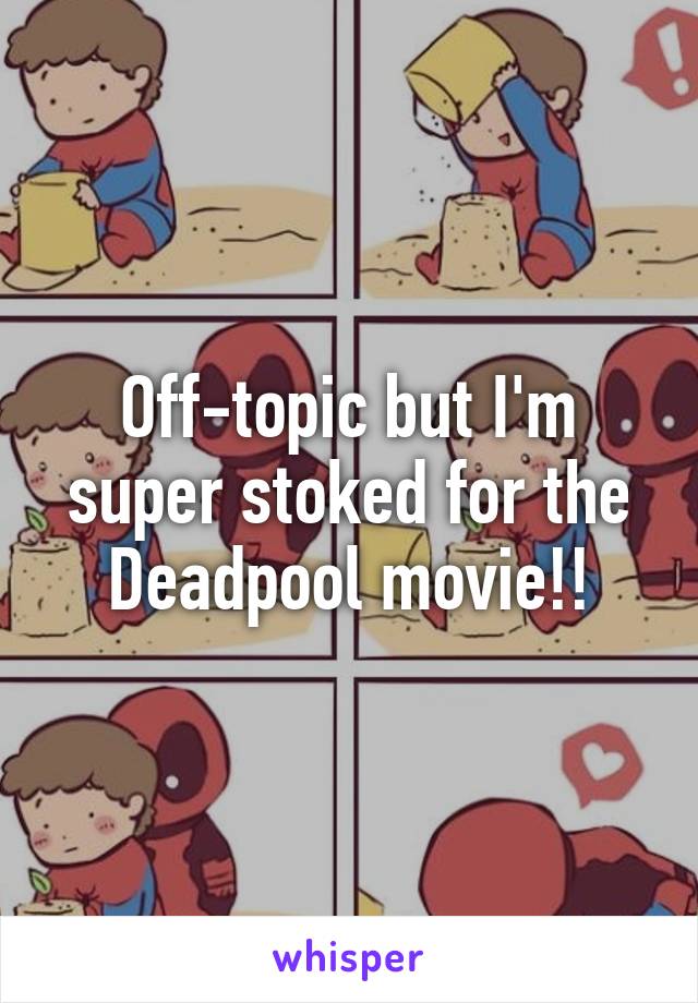 Off-topic but I'm super stoked for the Deadpool movie!!