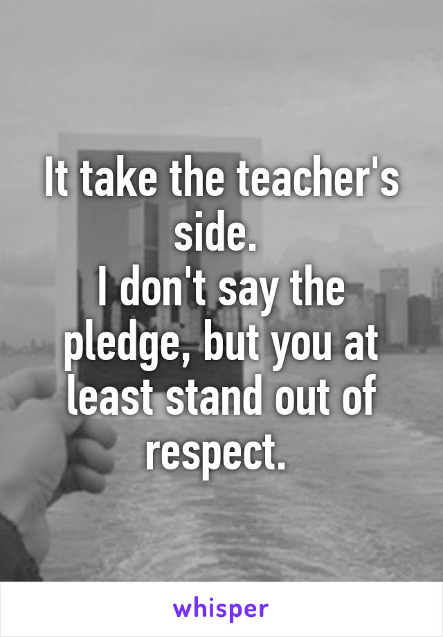 It take the teacher's side. 
I don't say the pledge, but you at least stand out of respect. 