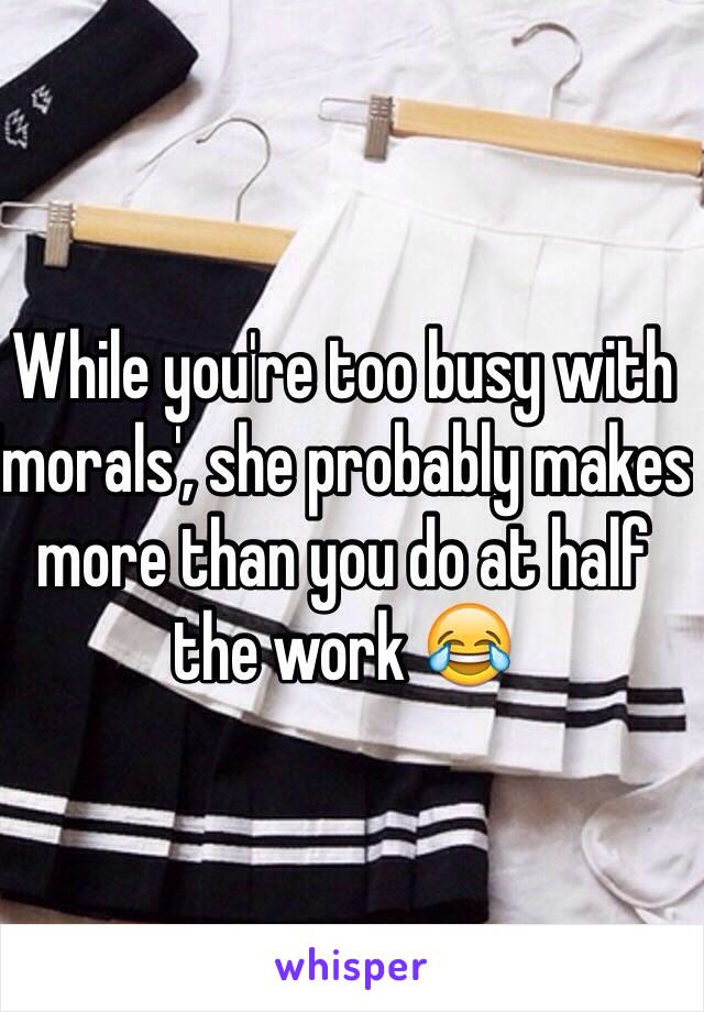 While you're too busy with 'morals', she probably makes more than you do at half the work 😂