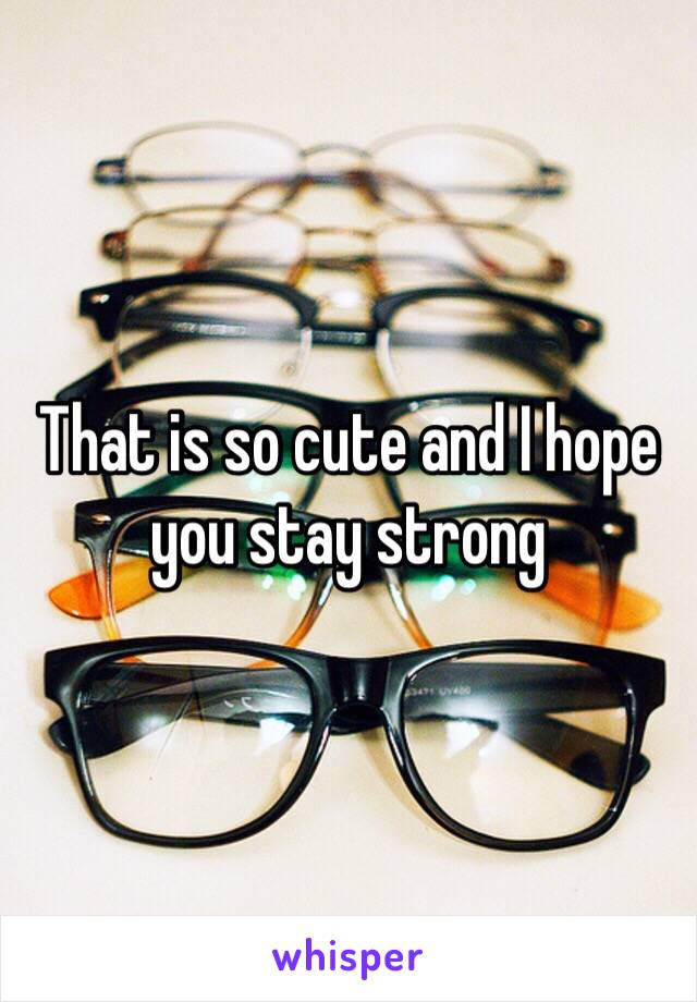 That is so cute and I hope you stay strong 