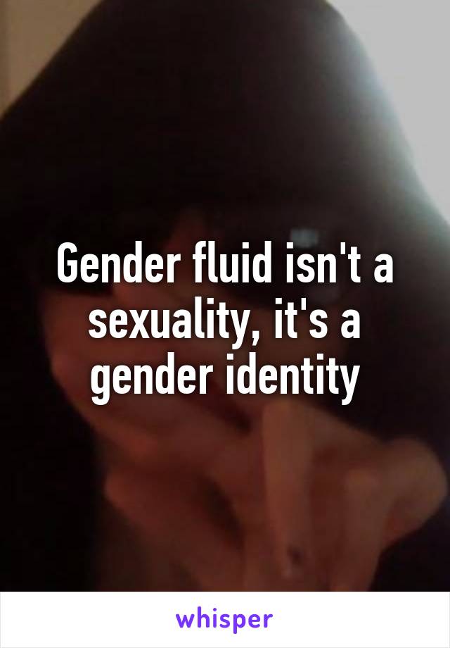 Gender fluid isn't a sexuality, it's a gender identity