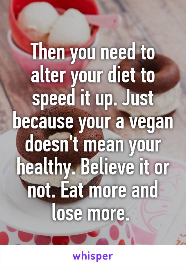 Then you need to alter your diet to speed it up. Just because your a vegan doesn't mean your healthy. Believe it or not. Eat more and lose more. 